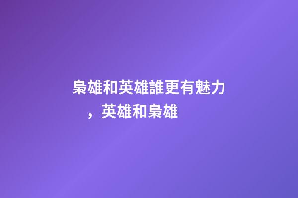 梟雄和英雄誰更有魅力，英雄和梟雄